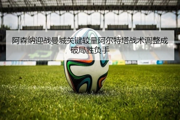 阿森纳迎战曼城关键较量阿尔特塔战术调整成破局胜负手