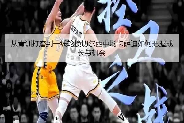 从青训打磨到一线轮换切尔西中场卡萨迪如何把握成长与机会
