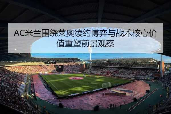 AC米兰围绕莱奥续约博弈与战术核心价值重塑前景观察
