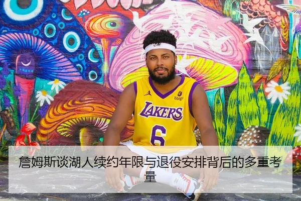 詹姆斯谈湖人续约年限与退役安排背后的多重考量