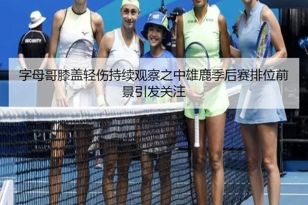 字母哥膝盖轻伤持续观察之中雄鹿季后赛排位前景引发关注