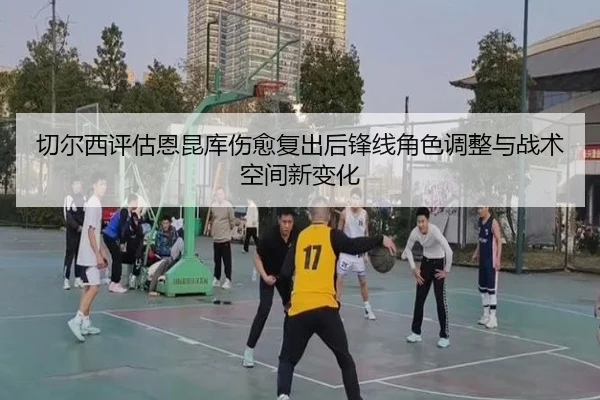 切尔西评估恩昆库伤愈复出后锋线角色调整与战术空间新变化