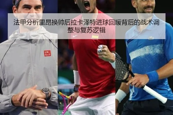 法甲分析里昂换帅后拉卡泽特进球回暖背后的战术调整与复苏逻辑