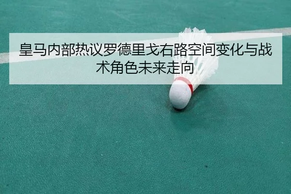皇马内部热议罗德里戈右路空间变化与战术角色未来走向