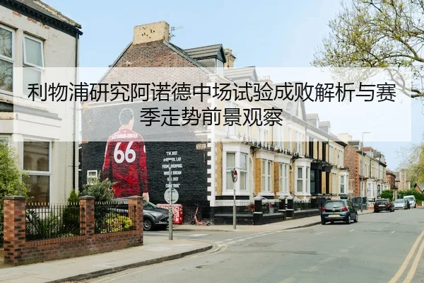 利物浦研究阿诺德中场试验成败解析与赛季走势前景观察