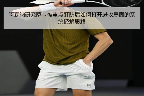 阿森纳研究萨卡被重点盯防后如何打开进攻局面的系统破解思路
