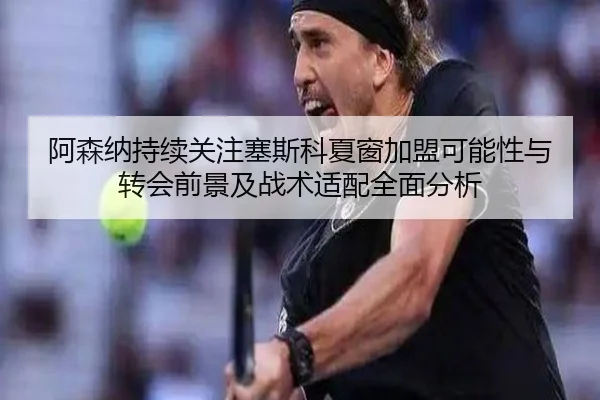 阿森纳持续关注塞斯科夏窗加盟可能性与转会前景及战术适配全面分析