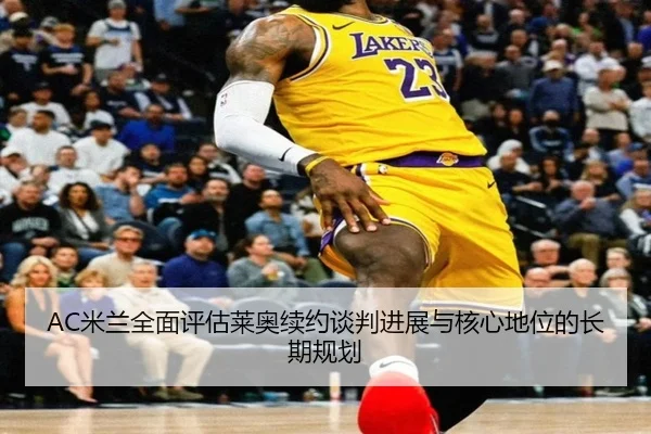 AC米兰全面评估莱奥续约谈判进展与核心地位的长期规划
