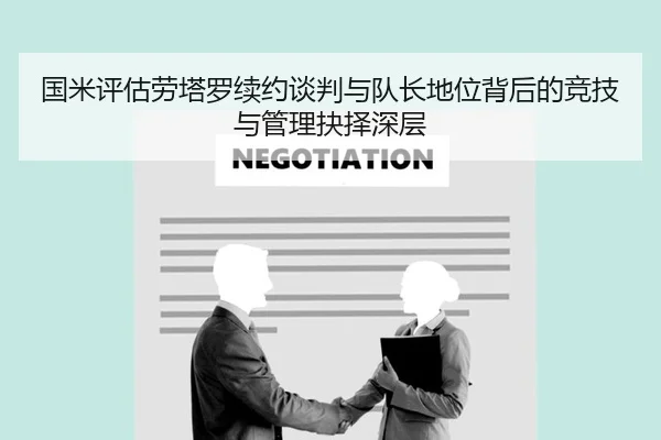 国米评估劳塔罗续约谈判与队长地位背后的竞技与管理抉择深层