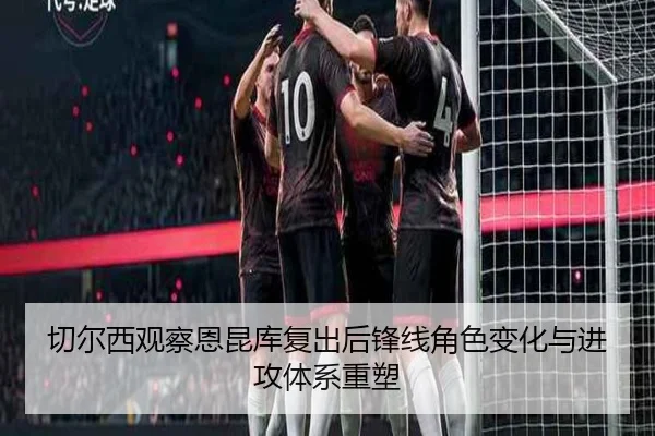 切尔西观察恩昆库复出后锋线角色变化与进攻体系重塑