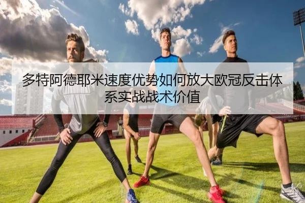 多特阿德耶米速度优势如何放大欧冠反击体系实战战术价值