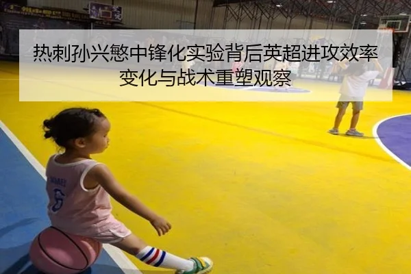 热刺孙兴慜中锋化实验背后英超进攻效率变化与战术重塑观察