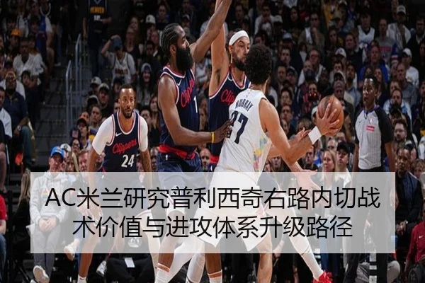 AC米兰研究普利西奇右路内切战术价值与进攻体系升级路径
