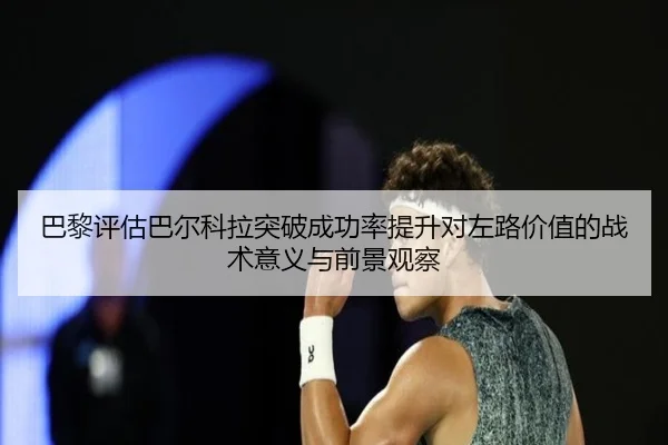 巴黎评估巴尔科拉突破成功率提升对左路价值的战术意义与前景观察