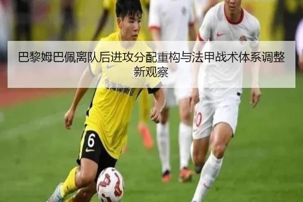 巴黎姆巴佩离队后进攻分配重构与法甲战术体系调整新观察