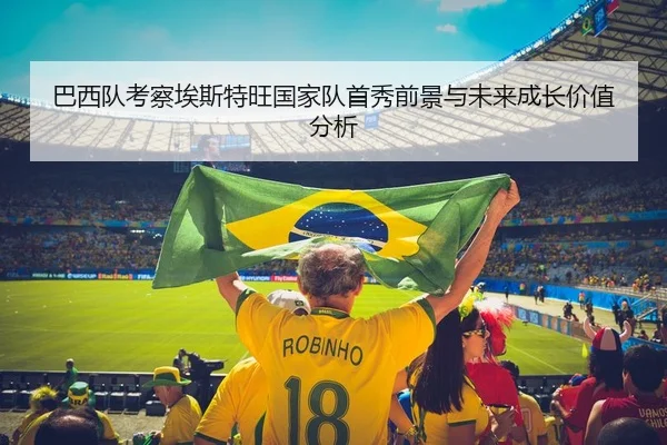 巴西队考察埃斯特旺国家队首秀前景与未来成长价值分析